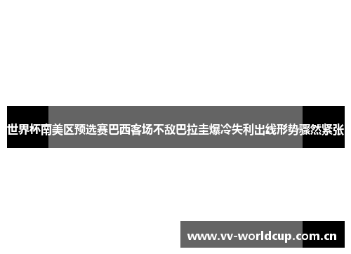 世界杯南美区预选赛巴西客场不敌巴拉圭爆冷失利出线形势骤然紧张