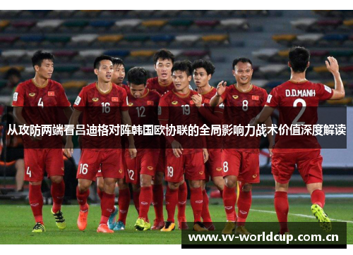 从攻防两端看吕迪格对阵韩国欧协联的全局影响力战术价值深度解读